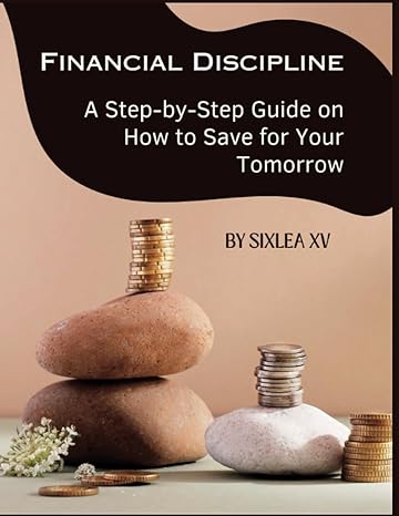 financial discipline a step by step guide on how to save for your tomorrow 1st edition sixlea xv b0c7jg9gyy,