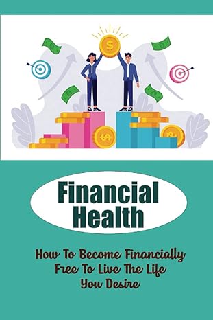 financial health how to become financially free to live the life you desire 1st edition arlen gowell