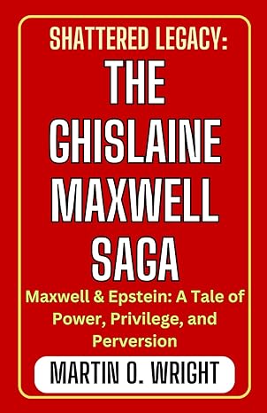 shattered legacy the ghislaine maxwell saga maxwell and epstein a tale of power privilege and perversion 1st