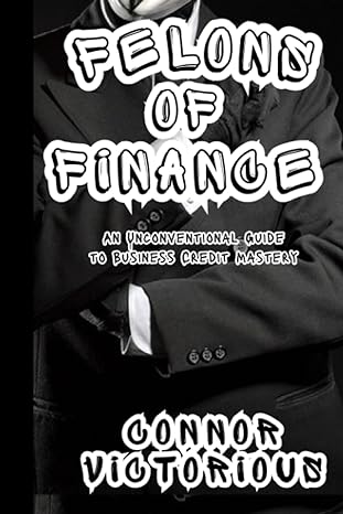 felons of finance an unconventional guide to business credit mastery 1st edition connor victorious
