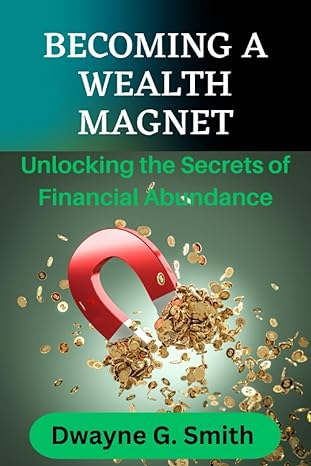 becoming a wealth magnet unlocking the secrets of financial abundance 1st edition dwayne g smith b0cfczf5b6,