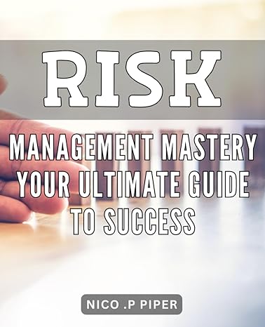 risk management mastery your ultimate guide to success develop the skills and confidence you need to make