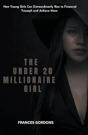 the under 20 millionaire girl how young girls can extraordinarily rise to financial triumph and achieve more