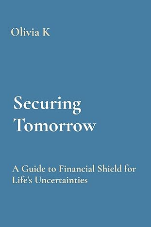 securing tomorrow a guide to financial shield for lifes uncertainties 1st edition olivia k 8196878605,