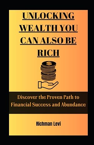 unlocking wealth you can also be rich discover the proven path to financial success and abundance 1st edition