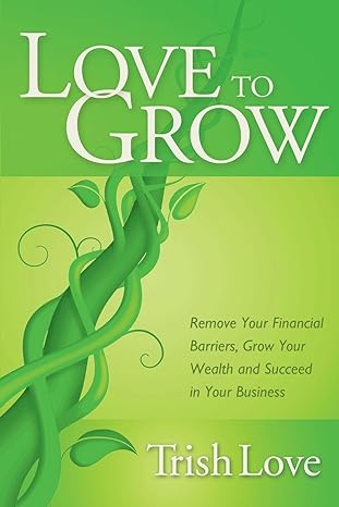 love to grow remove your financial barriers grow your wealth and succeed in your business 1st edition trish