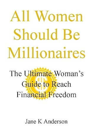 all women should be millionaires the ultimate womans guide to reach financial freedom 1st edition jane k