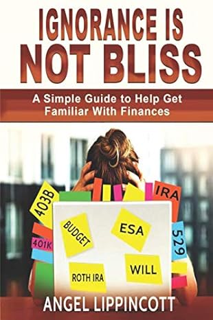 ignorance is not bliss a simple guide to help get familiar with finances 1st edition angel lippincott