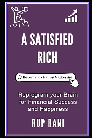 a satisfied rich learn how to reprogram your brain for financial success and happiness 1st edition rup rani