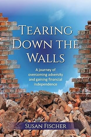 tearing down the walls a journey of overcoming adversity and gaining financial independence 1st edition susan