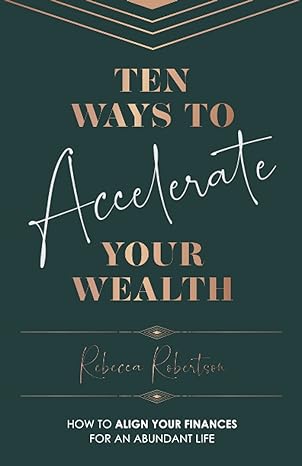 ten ways to accelerate your wealth how to align your finances for an abundant life 1st edition rebecca