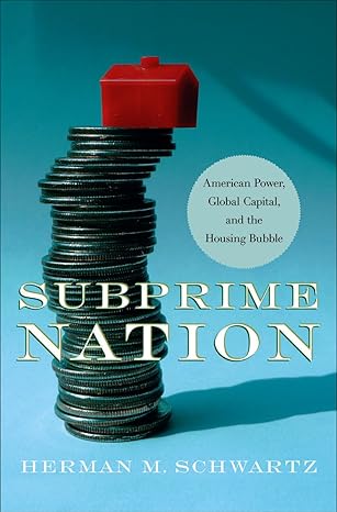 subprime nation american power global capital and the housing bubble 1st edition herman m schwartz