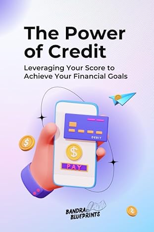 the power of credit leveraging your score to achieve your financial goals 1st edition bandra blueprints