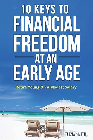 ten keys to financial freedom at an early age retire young on a modest salary 1st edition teena smith