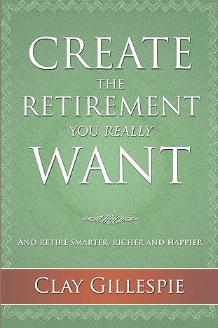 create the retirement you really want 1st edition clay gillespie 0994960301, 978-0994960306