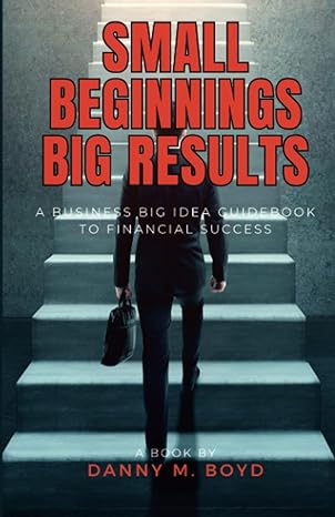 small beginnings big results a business big idea guidebook to financial success 1st edition danny m boyd