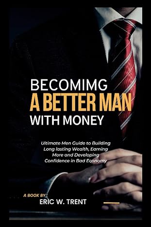Becoming A Better Man With Money Ultimate Men Guide To Building Long Lasting Wealth Earning More And Developing Confidence In Bad Economy