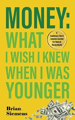 money what i wish i knew when i was younger a cautionary tale and lessons learned for teens and young adults