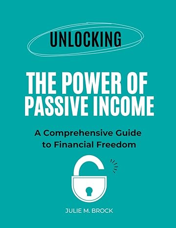 unlocking the power of passive income a comprehensive guide to financial freedom 1st edition julie m brock