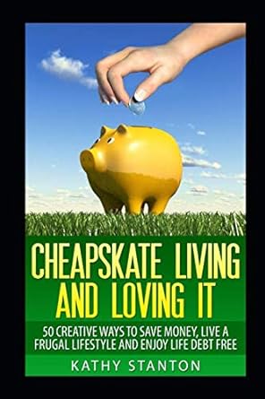 cheapskate living and loving it 50 creative ways to save money live a frugal lifestyle and enjoy life debt