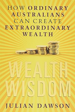 Wealth Wisdom How Ordinary Australians Can Create Extraordinary Wealth
