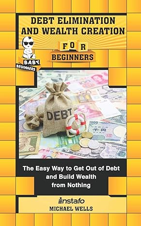 debt elimination and wealth creation for beginners the easy way to get out of debt and build wealth from
