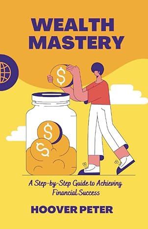 Wealth Mastery A Step By Step Guide To Achieving Financial Success Strategies For Developing And Building Millionaire Mindset Financial Freedom And Abundance Mindset In The 21st Century