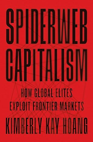 spiderweb capitalism how global elites exploit frontier markets 1st edition kimberly kay hoang 0691231257,