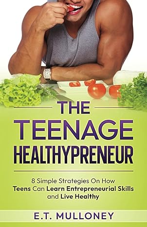 the teenage healthypreneur 8 simple strategies on how teens can learn entrepreneurial skills and live healthy