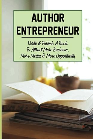 Author Entrepreneur Write And Publish A Book To Attract More Business More Media And More Opportunity How To Build A Business With A Book