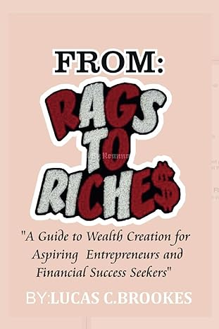 from rags to riches a guide to wealth creation for aspiring entrepreneurs and financial success seekers 1st