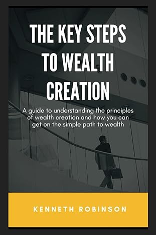 the key steps to wealth creation a guide to understanding the principles of wealth creation and how you can