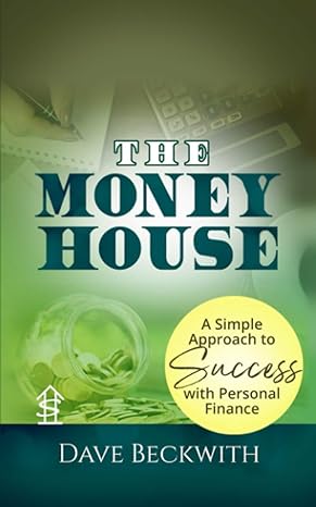 the money house a simple approach to success with personal finance 1st edition dave beckwith 0999129813,