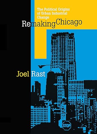remaking chicago the political origins of urban industrial change 1st edition joel rast 0875805930,