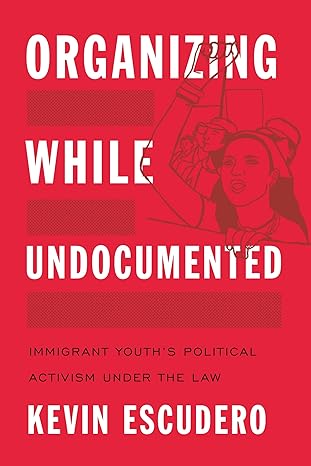 organizing while undocumented immigrant youth s political activism under the law 1st edition kevin escudero