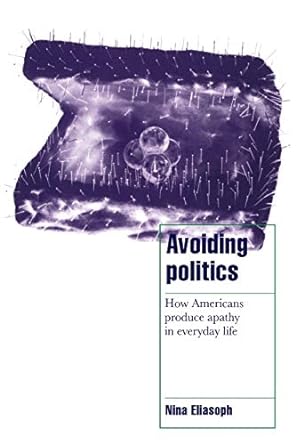 avoiding politics how americans produce apathy in everyday life 1st edition nina eliasoph 052158759x,
