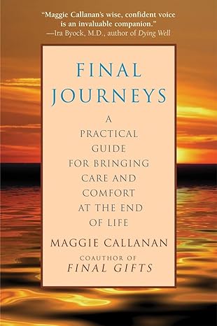 final journeys a practical guide for bringing care and comfort at the end of life 1st edition maggie callanan