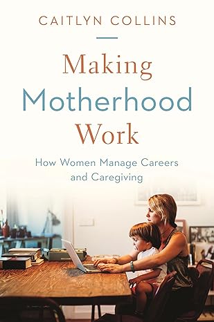 making motherhood work how women manage careers and caregiving 1st edition caitlyn collins 0691202400,