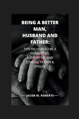 being a better man husband and father tips on how to be a committed supportive and loveful father and spouse