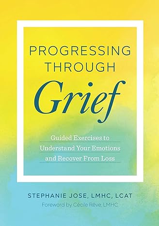 progressing through grief guided exercises to understand your emotions and recover from loss 1st edition
