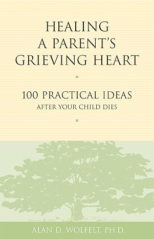 healing a parents grieving heart 100 practical ideas after your child dies 1st edition alan d wolfelt phd