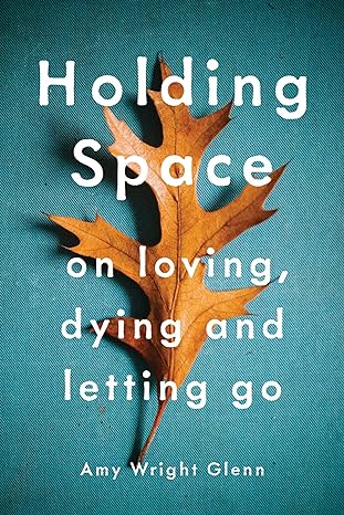 holding space on loving dying and letting go 1st edition amy wright glenn 194152978x, 978-1941529782