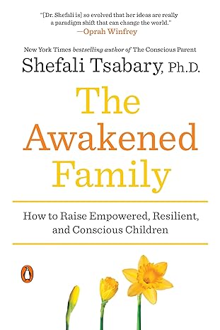 the awakened family how to raise empowered resilient and conscious children 1st edition shefali tsabary ph d