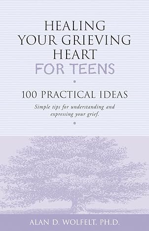 healing your grieving heart for teens 100 practical ideas 1st edition alan d wolfelt phd 1879651238,