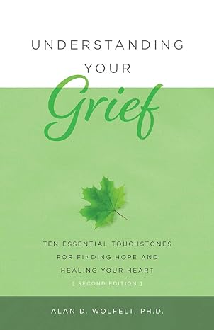 understanding your grief ten essential touchstones for finding hope and healing your heart 2nd edition alan d