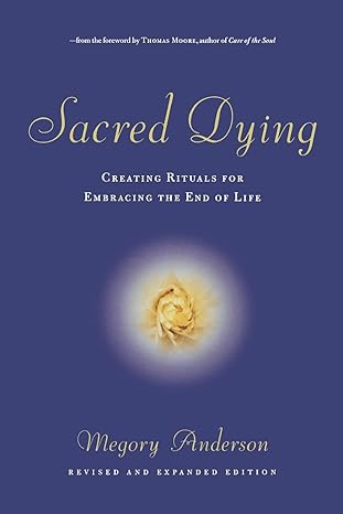 sacred dying creating rituals for embracing the end of life rev and expanded edition megory anderson