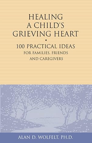 healing a childs grieving heart 100 practical ideas for families friends and caregivers 1st edition alan