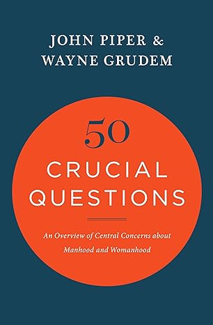 50 crucial questions an overview of central concerns about manhood and womanhood 1st edition john piper