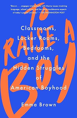 to raise a boy classrooms locker rooms bedrooms and the hidden struggles of american boyhood 1st edition emma