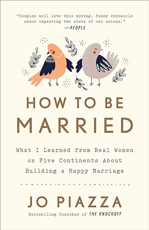 how to be married what i learned from real women on five continents about building a happy marriage 1st